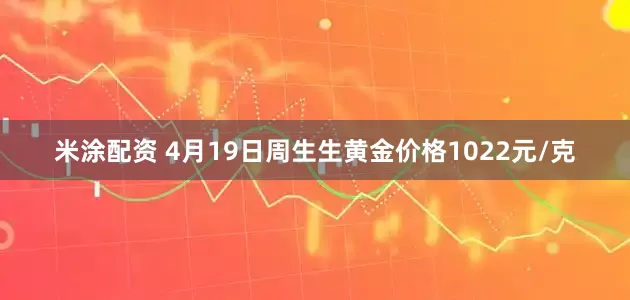 米涂配资 4月19日周生生黄金价格1022元/克