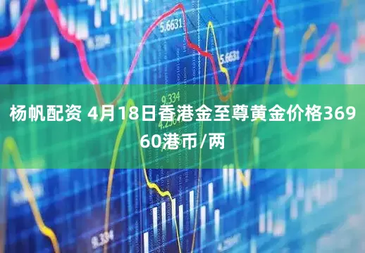 杨帆配资 4月18日香港金至尊黄金价格36960港币/两