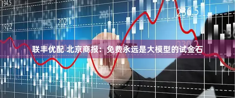 联丰优配 北京商报：免费永远是大模型的试金石