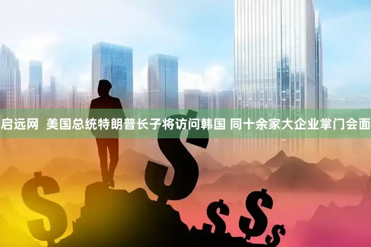 启远网  美国总统特朗普长子将访问韩国 同十余家大企业掌门会面