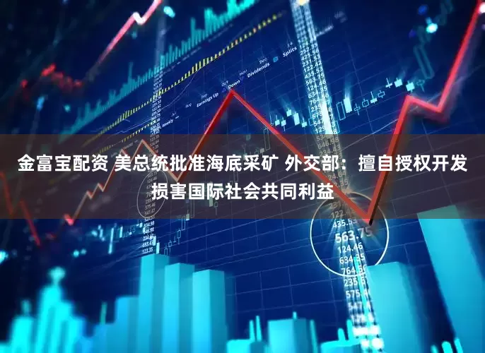 金富宝配资 美总统批准海底采矿 外交部：擅自授权开发损害国际社会共同利益