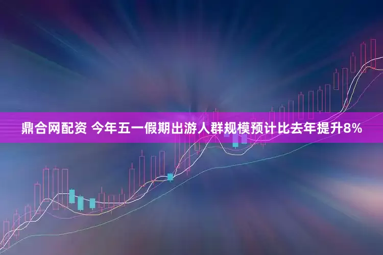 鼎合网配资 今年五一假期出游人群规模预计比去年提升8%