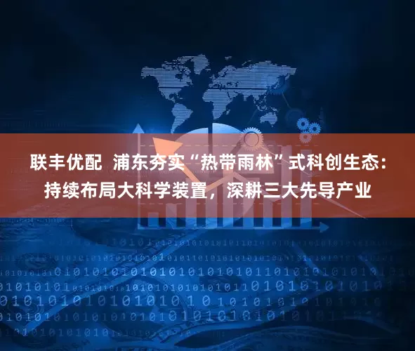联丰优配  浦东夯实“热带雨林”式科创生态：持续布局大科学装置，深耕三大先导产业
