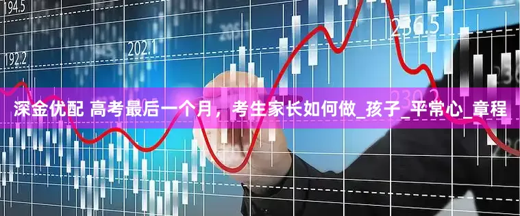 深金优配 高考最后一个月，考生家长如何做_孩子_平常心_章程
