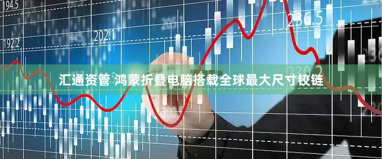 汇通资管 鸿蒙折叠电脑搭载全球最大尺寸铰链