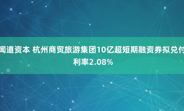 闻道资本 杭州商贸旅游集团10亿超短期融资券拟兑付 利率2.08%
