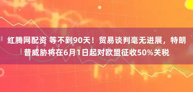 红腾网配资 等不到90天！贸易谈判毫无进展，特朗普威胁将在6月1日起对欧盟征收50%关税