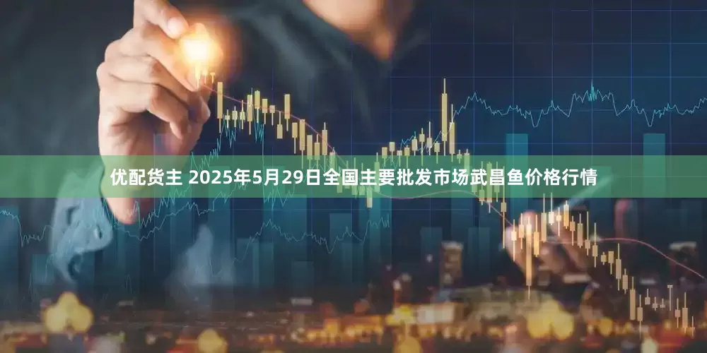 优配货主 2025年5月29日全国主要批发市场武昌鱼价格行情