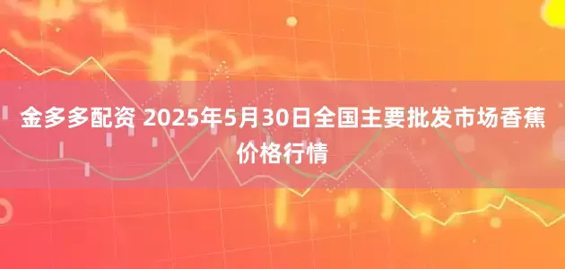 金多多配资 2025年5月30日全国主要批发市场香蕉价格行情