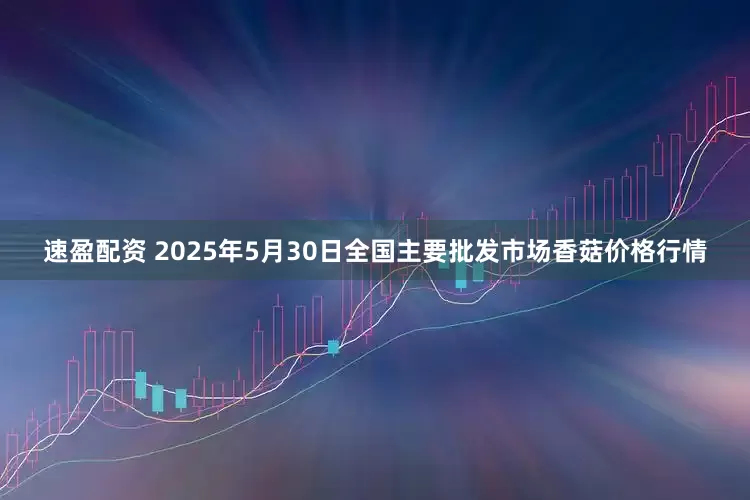速盈配资 2025年5月30日全国主要批发市场香菇价格行情