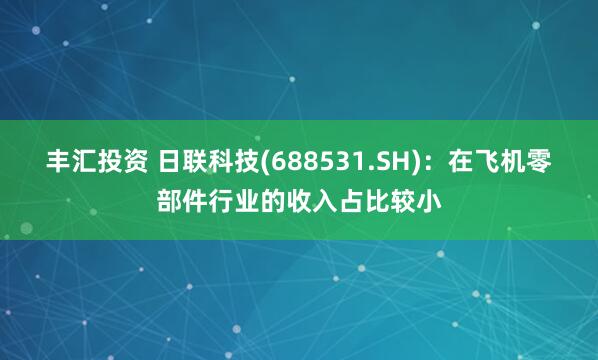 丰汇投资 日联科技(688531.SH)：在飞机零部件行业的收入占比较小