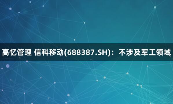高忆管理 信科移动(688387.SH)：不涉及军工领域