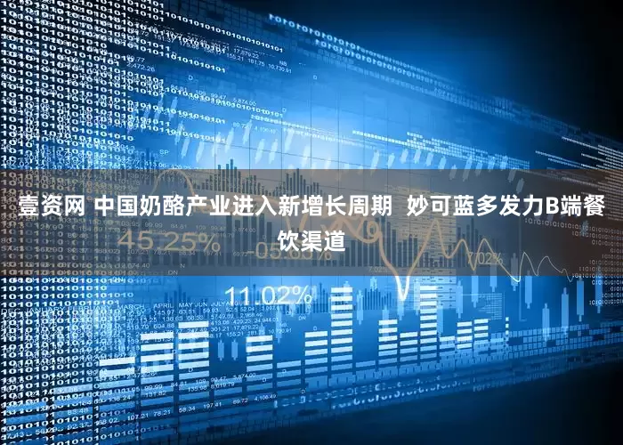 壹资网 中国奶酪产业进入新增长周期  妙可蓝多发力B端餐饮渠道