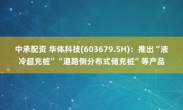 中承配资 华体科技(603679.SH)：推出“液冷超充桩”“道路侧分布式储充桩”等产品