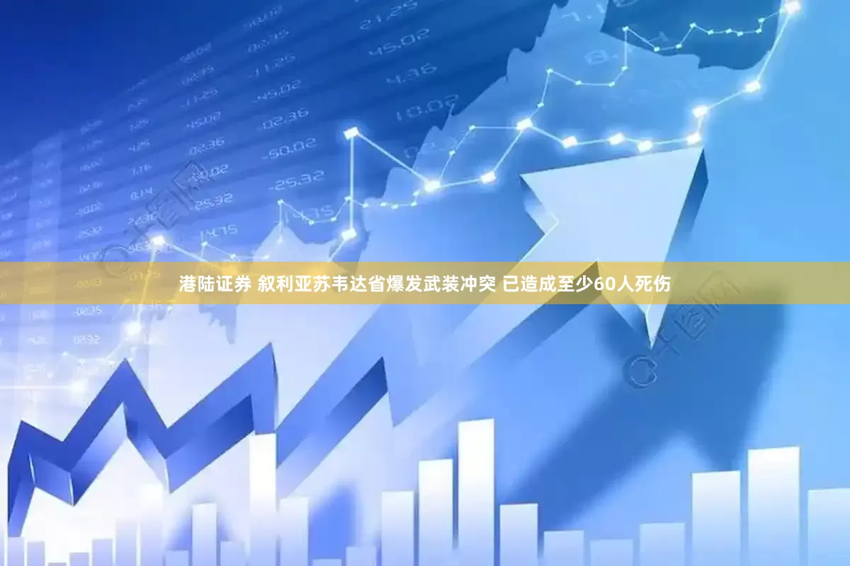 港陆证券 叙利亚苏韦达省爆发武装冲突 已造成至少60人死伤