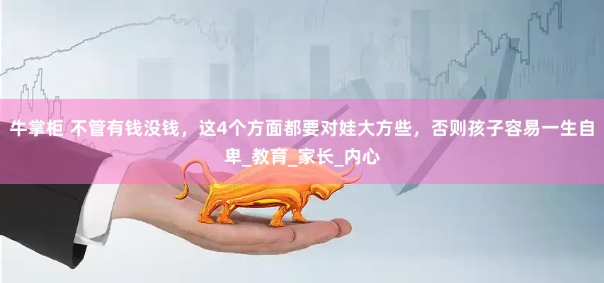 牛掌柜 不管有钱没钱，这4个方面都要对娃大方些，否则孩子容易一生自卑_教育_家长_内心