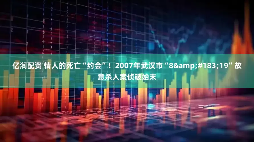亿润配资 情人的死亡“约会”！2007年武汉市“8&#183;19”故意杀人案侦破始末