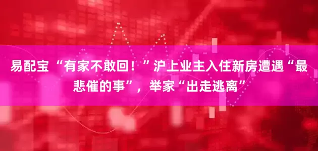 易配宝 “有家不敢回！”沪上业主入住新房遭遇“最悲催的事”，举家“出走逃离”