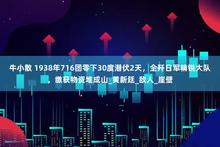 牛小散 1938年716团零下30度潜伏2天，全歼日军精锐大队，缴获物资堆成山_黄新廷_敌人_崖壁
