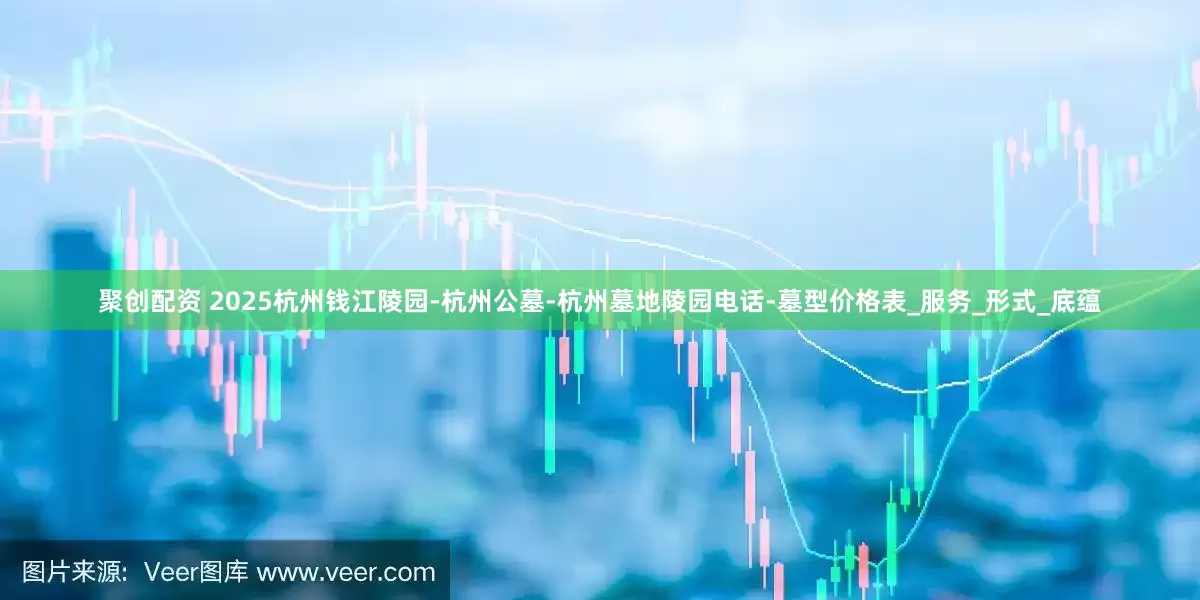 聚创配资 2025杭州钱江陵园-杭州公墓-杭州墓地陵园电话-墓型价格表_服务_形式_底蕴