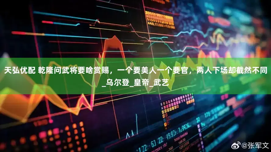 天弘优配 乾隆问武将要啥赏赐，一个要美人一个要官，两人下场却截然不同_乌尔登_皇帝_武艺