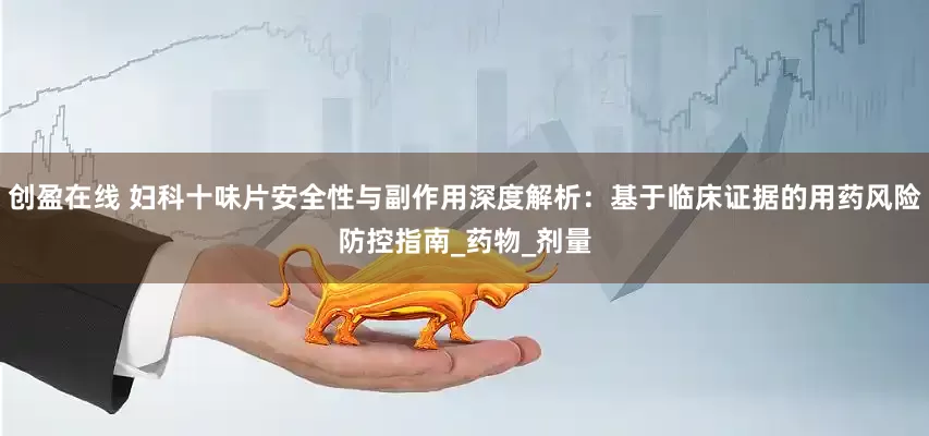 创盈在线 妇科十味片安全性与副作用深度解析：基于临床证据的用药风险防控指南_药物_剂量