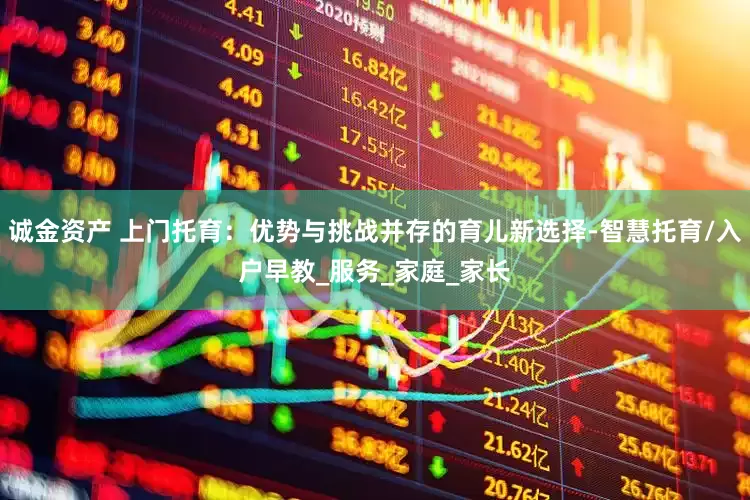 诚金资产 上门托育：优势与挑战并存的育儿新选择-智慧托育/入户早教_服务_家庭_家长