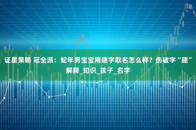 证星策略 冠全派：蛇年男宝宝用建字取名怎么样？伤破字“建”解释_知识_孩子_名字