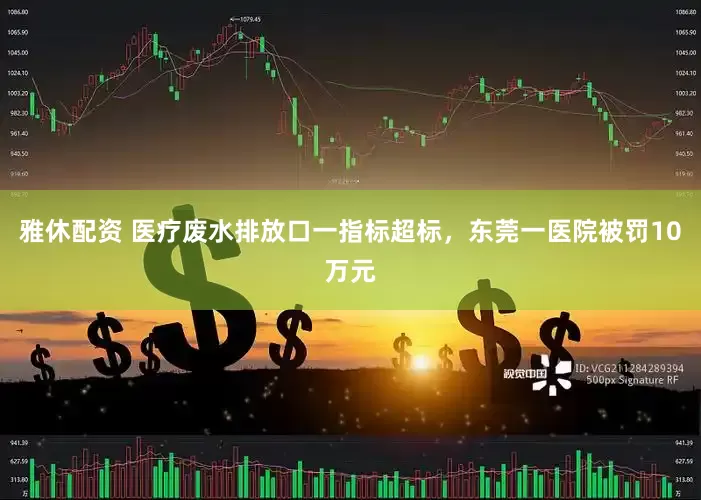 雅休配资 医疗废水排放口一指标超标，东莞一医院被罚10万元