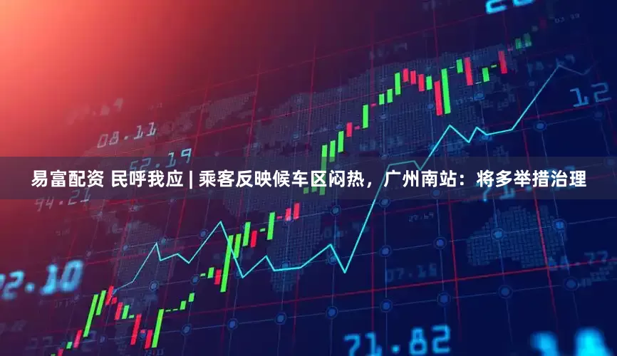 易富配资 民呼我应 | 乘客反映候车区闷热，广州南站：将多举措治理