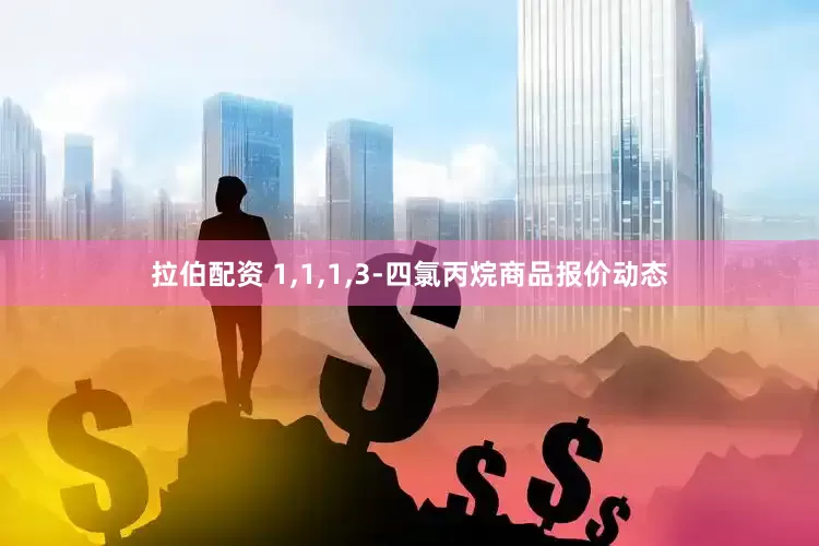 拉伯配资 1,1,1,3-四氯丙烷商品报价动态