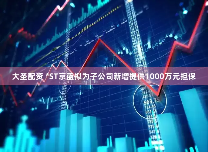大圣配资 *ST京蓝拟为子公司新增提供1000万元担保