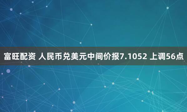 富旺配资 人民币兑美元中间价报7.1052 上调56点