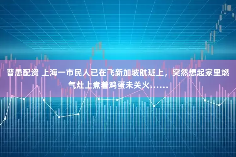 普患配资 上海一市民人已在飞新加坡航班上，突然想起家里燃气灶上煮着鸡蛋未关火……