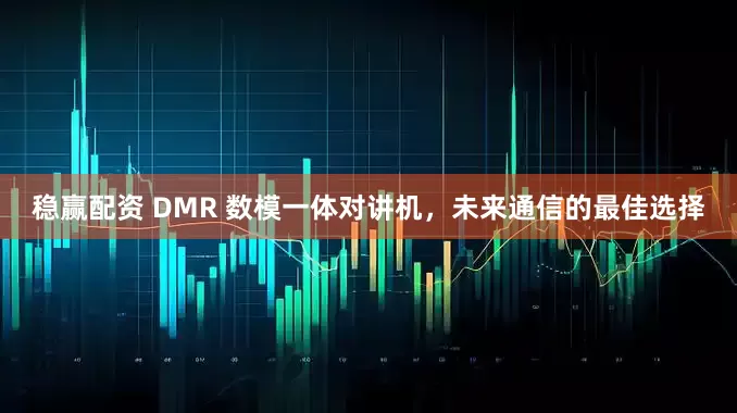 稳赢配资 DMR 数模一体对讲机，未来通信的最佳选择