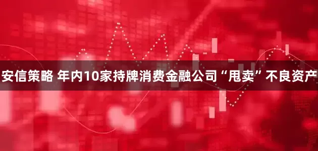 安信策略 年内10家持牌消费金融公司“甩卖”不良资产