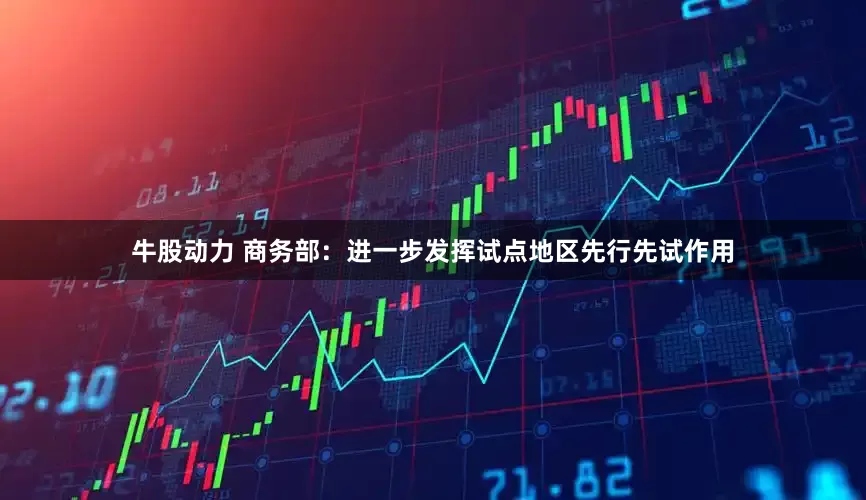 牛股动力 商务部：进一步发挥试点地区先行先试作用
