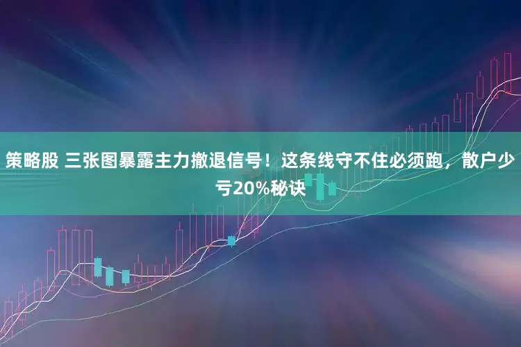 策略股 三张图暴露主力撤退信号！这条线守不住必须跑，散户少亏20%秘诀