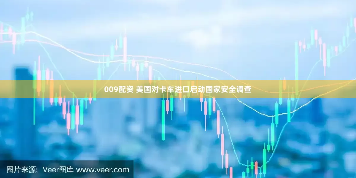 009配资 美国对卡车进口启动国家安全调查