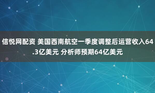 信悦网配资 美国西南航空一季度调整后运营收入64.3亿美元 分析师预期64亿美元