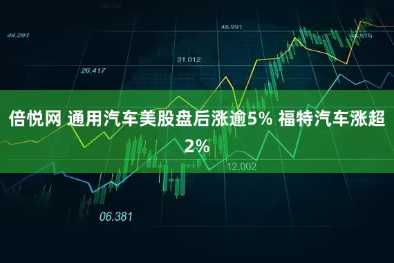 倍悦网 通用汽车美股盘后涨逾5% 福特汽车涨超2%