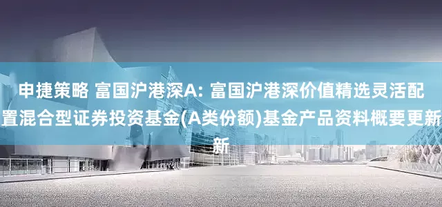申捷策略 富国沪港深A: 富国沪港深价值精选灵活配置混合型证券投资基金(A类份额)基金产品资料概要更新
