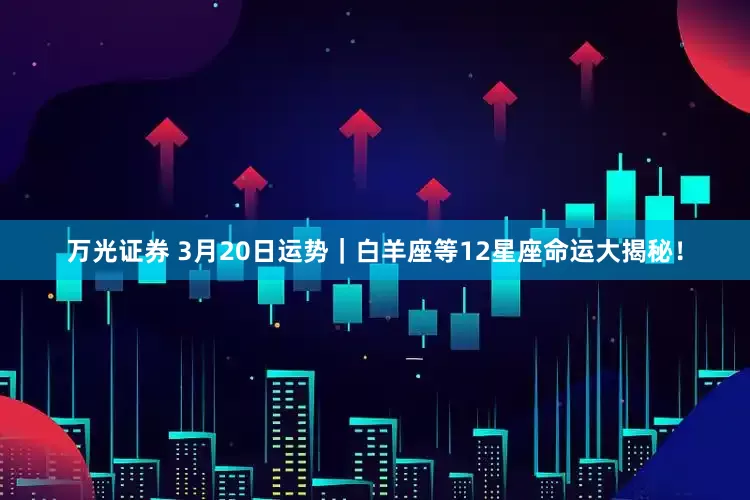 万光证券 3月20日运势｜白羊座等12星座命运大揭秘！