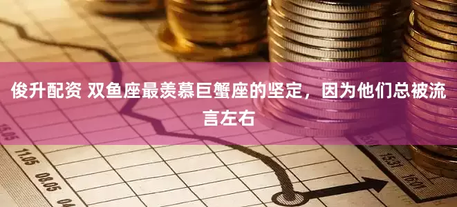 俊升配资 双鱼座最羡慕巨蟹座的坚定，因为他们总被流言左右