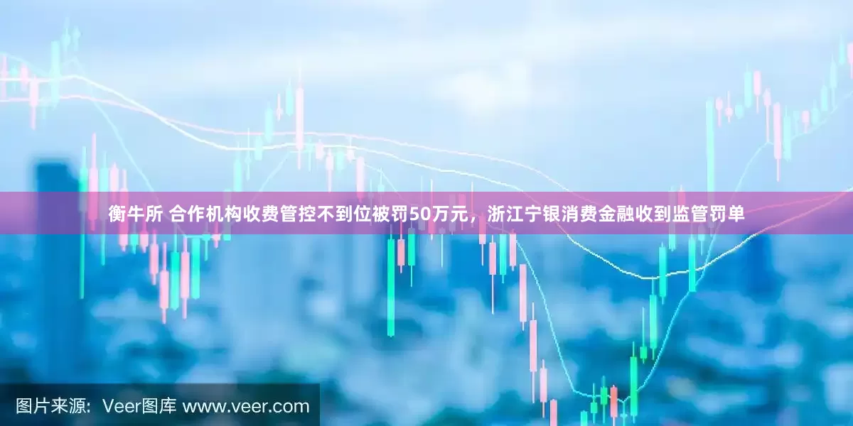 衡牛所 合作机构收费管控不到位被罚50万元，浙江宁银消费金融收到监管罚单