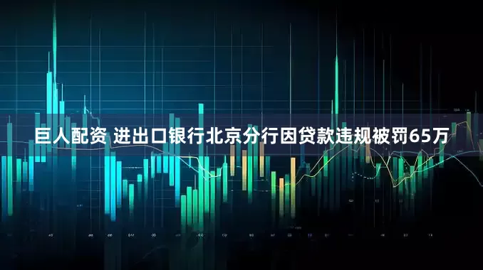 巨人配资 进出口银行北京分行因贷款违规被罚65万
