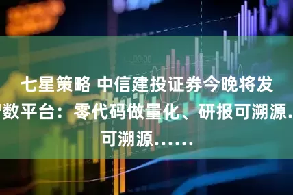 七星策略 中信建投证券今晚将发布智数平台：零代码做量化、研报可溯源……