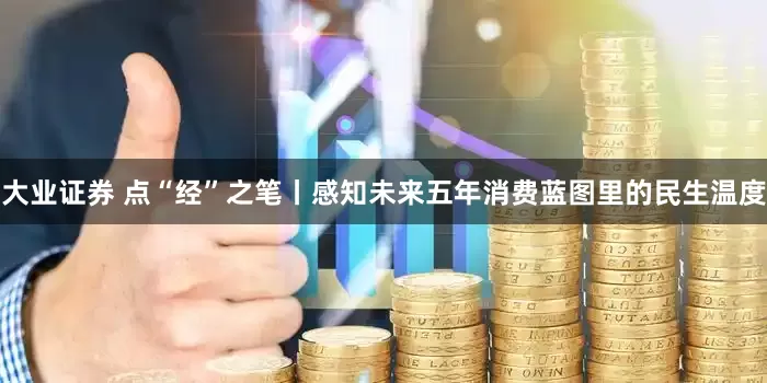 大业证券 点“经”之笔丨感知未来五年消费蓝图里的民生温度