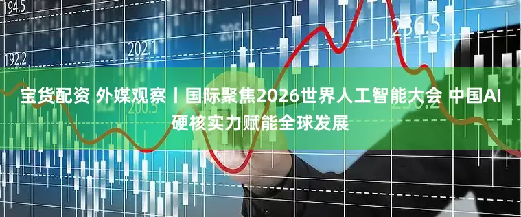 宝货配资 外媒观察丨国际聚焦2026世界人工智能大会 中国AI硬核实力赋能全球发展