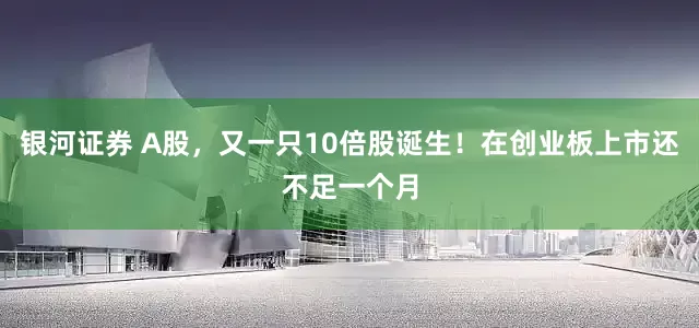 银河证券 A股，又一只10倍股诞生！在创业板上市还不足一个月
